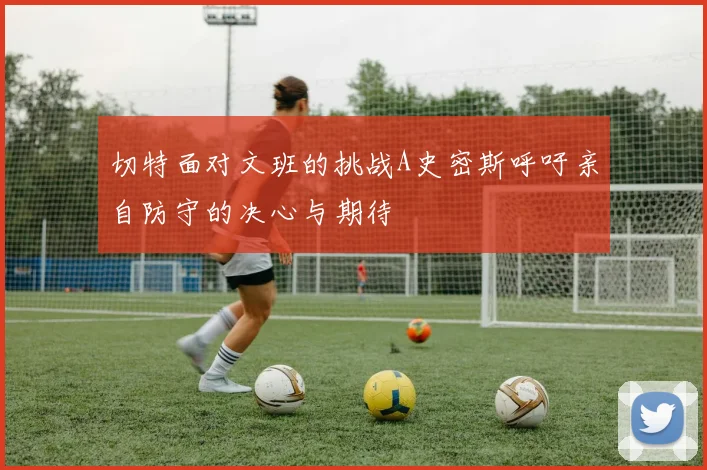 切特面对文班的挑战A史密斯呼吁亲自防守的决心与期待