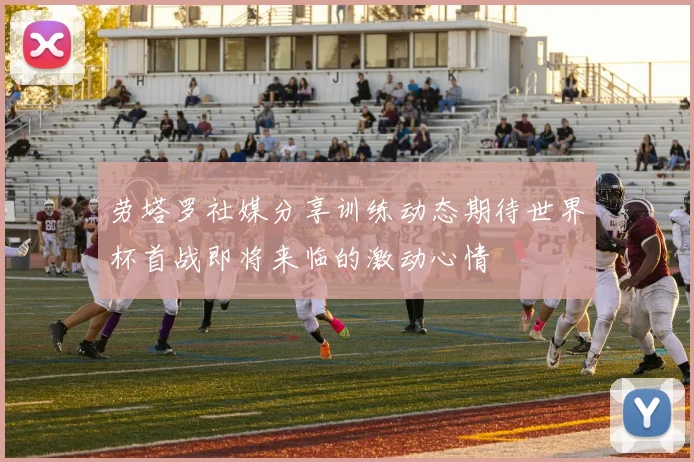 劳塔罗社媒分享训练动态期待世界杯首战即将来临的激动心情