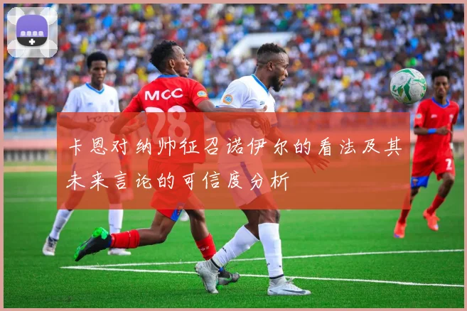 卡恩对纳帅征召诺伊尔的看法及其未来言论的可信度分析