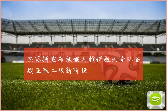 热苏斯宣布放假利雅得胜利全队备战亚冠二级新阶段