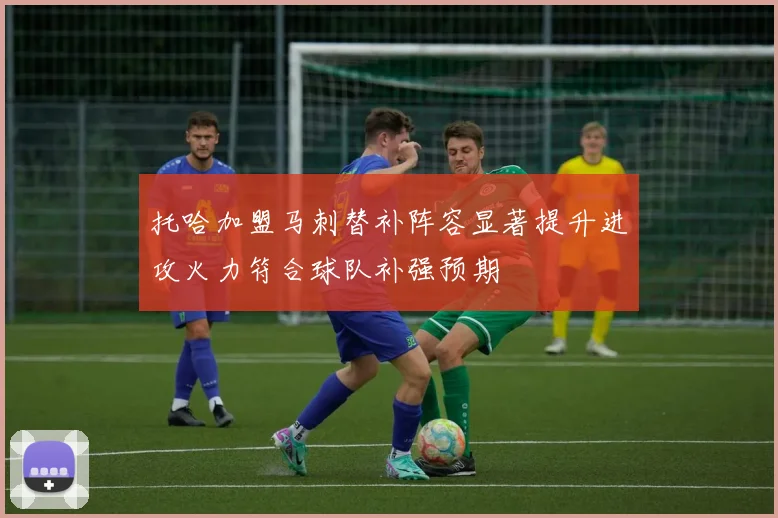 托哈加盟马刺替补阵容显著提升进攻火力符合球队补强预期
