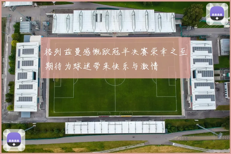 格列兹曼感慨欧冠半决赛荣幸之至期待为球迷带来快乐与激情