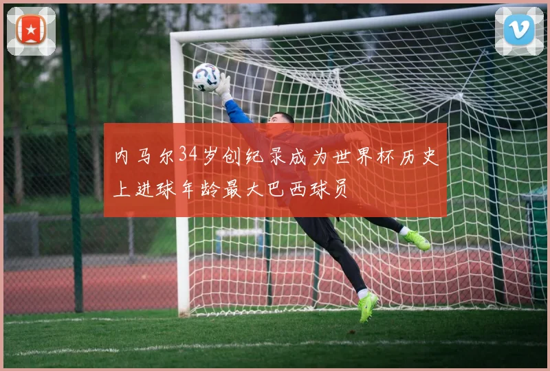 内马尔34岁创纪录成为世界杯历史上进球年龄最大巴西球员