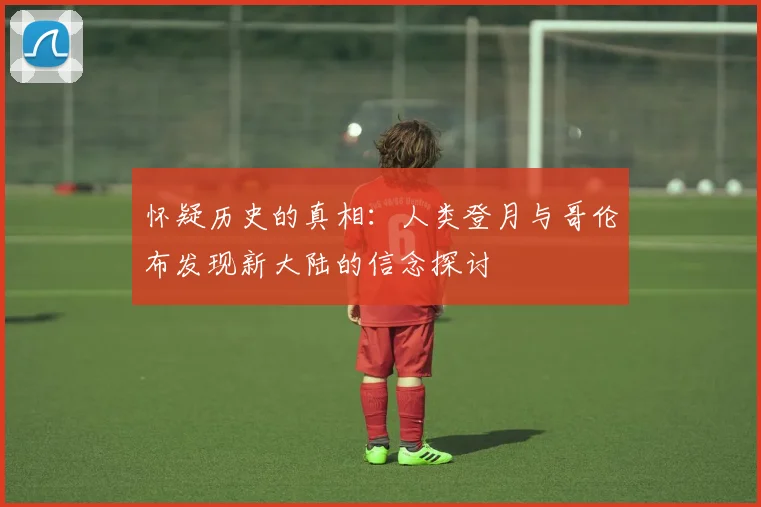怀疑历史的真相：人类登月与哥伦布发现新大陆的信念探讨