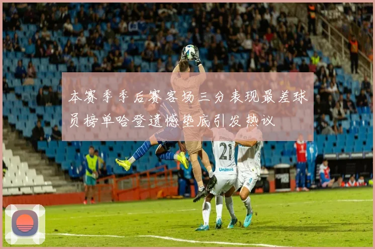 本赛季季后赛客场三分表现最差球员榜单哈登遗憾垫底引发热议