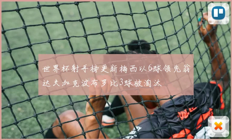世界杯射手榜更新梅西以6球领先翁达夫加克波布罗比3球被淘汰