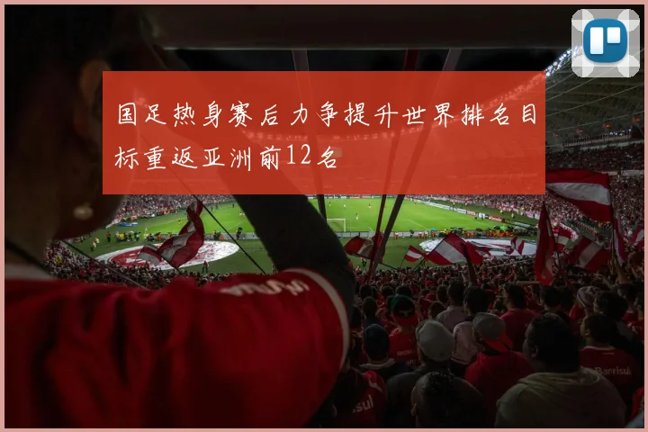 国足热身赛后力争提升世界排名目标重返亚洲前12名